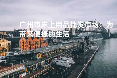 广州市床上用品批发市场：为带来便捷的生活